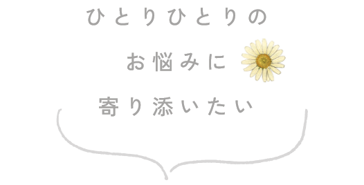 ひとりひとりのお悩みに寄り添いたい